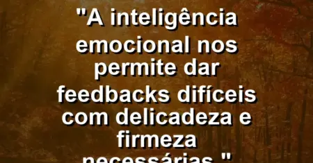 “A inteligência emocional nos permite dar feedbacks difíceis com delicadeza e firmeza necessárias.”