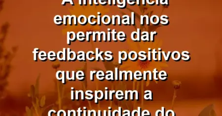 “A inteligência emocional nos permite dar feedbacks positivos que realmente inspirem a continuidade do esforço.”