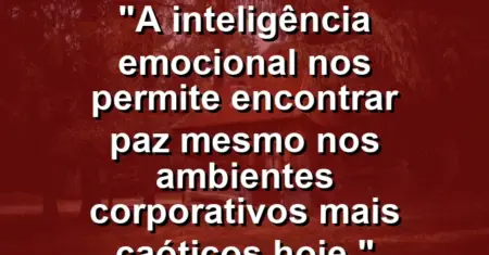 “A inteligência emocional nos permite encontrar paz mesmo nos ambientes corporativos mais caóticos hoje.”