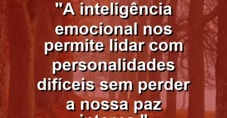 “A inteligência emocional nos permite lidar com personalidades difíceis sem perder a nossa paz interna.”