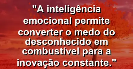 “A inteligência emocional permite converter o medo do desconhecido em combustível para a inovação constante.”