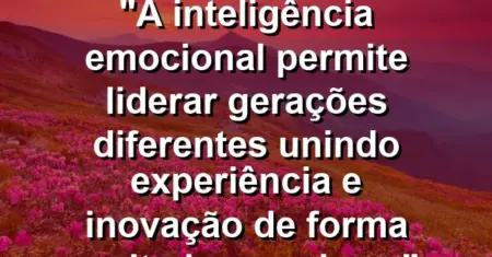 “A inteligência emocional permite liderar gerações diferentes unindo experiência e inovação de forma muito harmoniosa.”