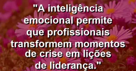“A inteligência emocional permite que profissionais transformem momentos de crise em lições de liderança.”
