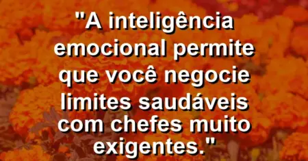 “A inteligência emocional permite que você negocie limites saudáveis com chefes muito exigentes.”