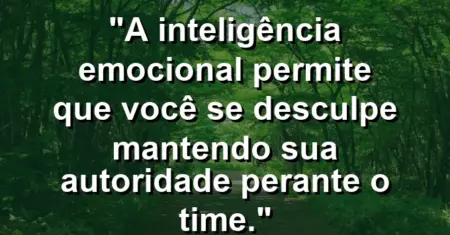 “A inteligência emocional permite que você se desculpe mantendo sua autoridade perante o time.”
