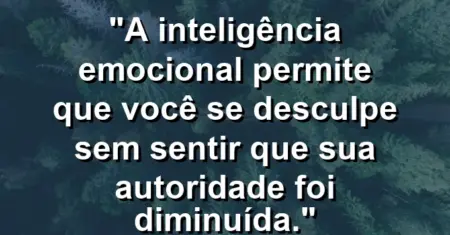“A inteligência emocional permite que você se desculpe sem sentir que sua autoridade foi diminuída.”