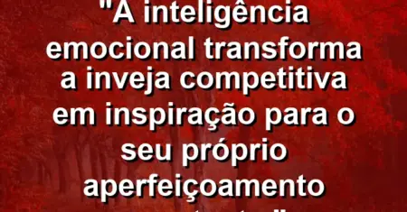 “A inteligência emocional transforma a inveja competitiva em inspiração para o seu próprio aperfeiçoamento constante.”