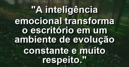 “A inteligência emocional transforma o escritório em um ambiente de evolução constante e muito respeito.”