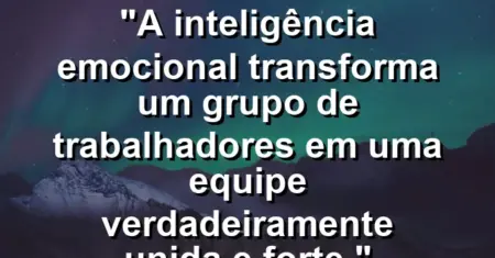 “A inteligência emocional transforma um grupo de trabalhadores em uma equipe verdadeiramente unida e forte.”