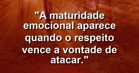 “A maturidade emocional aparece quando o respeito vence a vontade de atacar.”