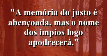 “A memória do justo é abençoada, mas o nome dos ímpios logo apodrecerá.”