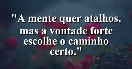 “A mente quer atalhos, mas a vontade forte escolhe o caminho certo.”