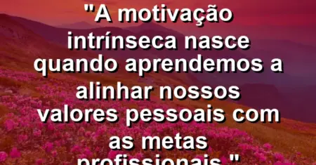 “A motivação intrínseca nasce quando aprendemos a alinhar nossos valores pessoais com as metas profissionais.”