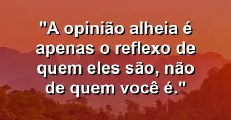 A opinião alheia é apenas o reflexo de quem eles são, não de quem você é.