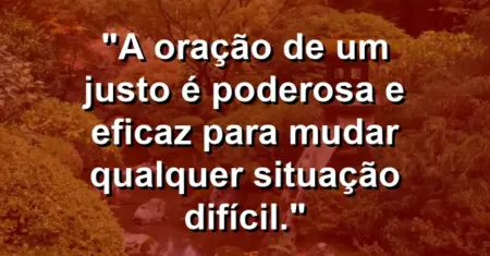 “A oração de um justo é poderosa e eficaz para mudar qualquer situação difícil.”