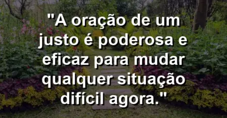 “A oração de um justo é poderosa e eficaz para mudar qualquer situação difícil agora.”