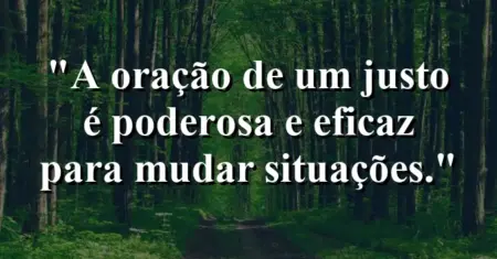 “A oração de um justo é poderosa e eficaz para mudar situações.”