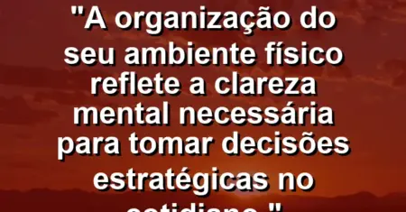 “A organização do seu ambiente físico reflete a clareza mental necessária para tomar decisões estratégicas no cotidiano.”