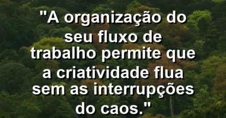 “A organização do seu fluxo de trabalho permite que a criatividade flua sem as interrupções do caos.”