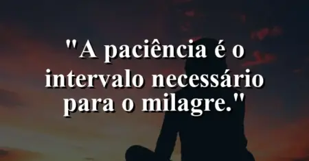 A paciência é o intervalo necessário para o milagre.