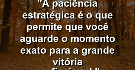 “A paciência estratégica é o que permite que você aguarde o momento exato para a grande vitória profissional.”