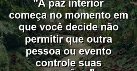 A paz interior começa no momento em que você decide não permitir que outra pessoa ou evento controle suas emoções.