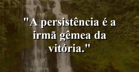A persistência é a irmã gêmea da vitória.