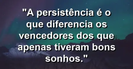 “A persistência é o que diferencia os vencedores dos que apenas tiveram bons sonhos.”