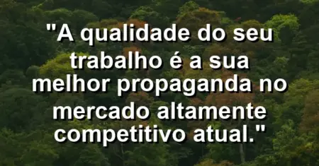 “A qualidade do seu trabalho é a sua melhor propaganda no mercado altamente competitivo atual.”