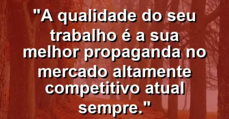 “A qualidade do seu trabalho é a sua melhor propaganda no mercado altamente competitivo atual sempre.”