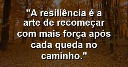 “A resiliência é a arte de recomeçar com mais força após cada queda no caminho.”