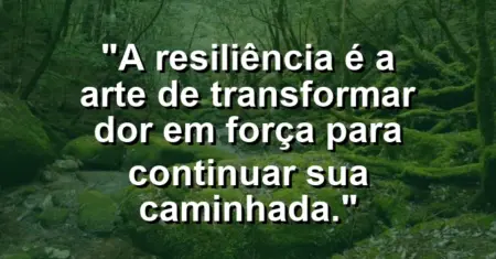 “A resiliência é a arte de transformar dor em força para continuar sua caminhada.”