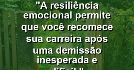 “A resiliência emocional permite que você recomece sua carreira após uma demissão inesperada e difícil.”