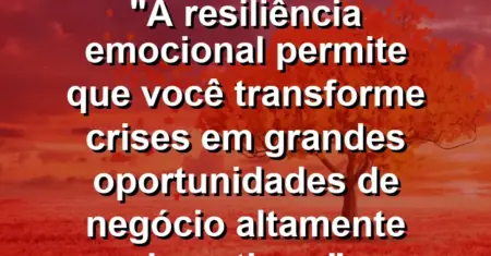 “A resiliência emocional permite que você transforme crises em grandes oportunidades de negócio altamente lucrativas.”