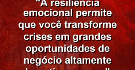 “A resiliência emocional permite que você transforme crises em grandes oportunidades de negócio altamente lucrativas agora.”