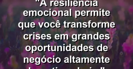 “A resiliência emocional permite que você transforme crises em grandes oportunidades de negócio altamente lucrativas hoje.”