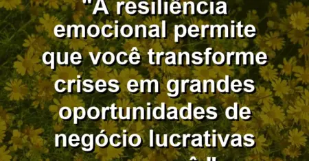 “A resiliência emocional permite que você transforme crises em grandes oportunidades de negócio lucrativas para você.”