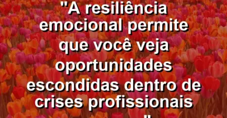 “A resiliência emocional permite que você veja oportunidades escondidas dentro de crises profissionais severas.”