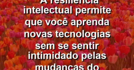 “A resiliência intelectual permite que você aprenda novas tecnologias sem se sentir intimidado pelas mudanças do mercado.”