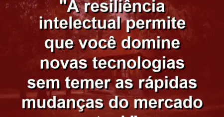 “A resiliência intelectual permite que você domine novas tecnologias sem temer as rápidas mudanças do mercado atual.”