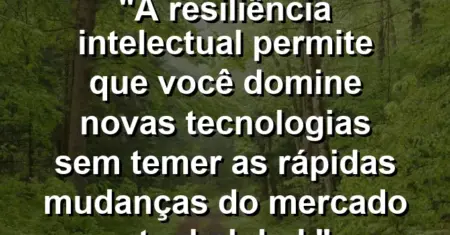 “A resiliência intelectual permite que você domine novas tecnologias sem temer as rápidas mudanças do mercado atual global.”