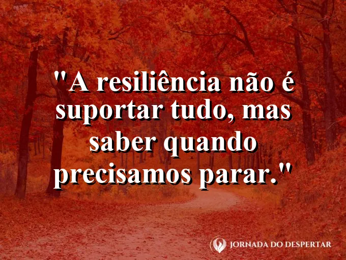 Frase sobre resiliência: A resiliência não é suportar tudo, mas saber quando precisamos parar.