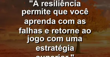 “A resiliência permite que você aprenda com as falhas e retorne ao jogo com uma estratégia superior.”