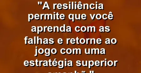 “A resiliência permite que você aprenda com as falhas e retorne ao jogo com uma estratégia superior amanhã.”