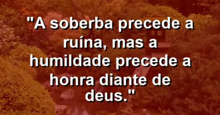“A soberba precede a ruína, mas a humildade precede a honra diante de Deus.”