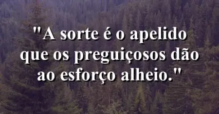 A sorte é o apelido que os preguiçosos dão ao esforço alheio.