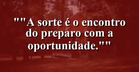 “A sorte é o encontro do preparo com a oportunidade.”