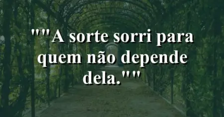 “A sorte sorri para quem não depende dela.”