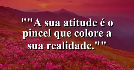 “A sua atitude é o pincel que colore a sua realidade.”