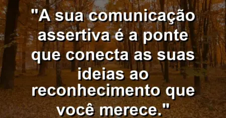 “A sua comunicação assertiva é a ponte que conecta as suas ideias ao reconhecimento que você merece.”